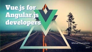 Vue.js for
Angular.js
developers
Vue.js for
Angular.js
developers
Mikhail Kuznetcov
2017
 