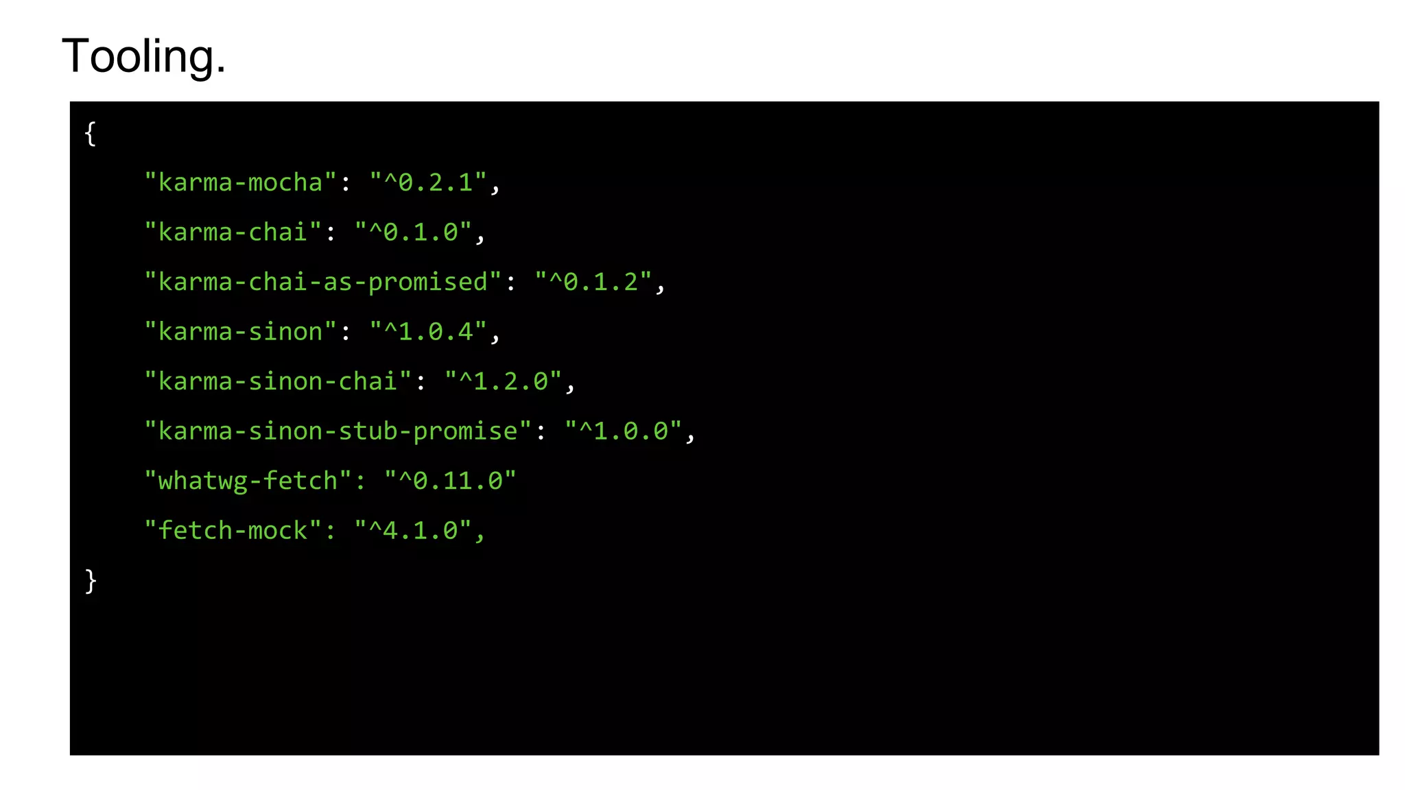 Tooling.
{
"karma-mocha": "^0.2.1",
"karma-chai": "^0.1.0",
"karma-chai-as-promised": "^0.1.2",
"karma-sinon": "^1.0.4",
"karma-sinon-chai": "^1.2.0",
"karma-sinon-stub-promise": "^1.0.0",
"whatwg-fetch": "^0.11.0"
"fetch-mock": "^4.1.0",
}
 