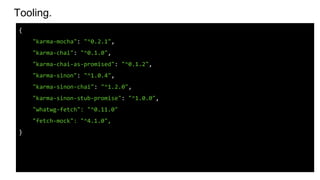 Tooling.
{
"karma-mocha": "^0.2.1",
"karma-chai": "^0.1.0",
"karma-chai-as-promised": "^0.1.2",
"karma-sinon": "^1.0.4",
"karma-sinon-chai": "^1.2.0",
"karma-sinon-stub-promise": "^1.0.0",
"whatwg-fetch": "^0.11.0"
"fetch-mock": "^4.1.0",
}
 