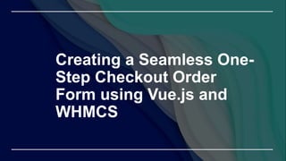 Creating a Seamless One-
Step Checkout Order
Form using Vue.js and
WHMCS
 