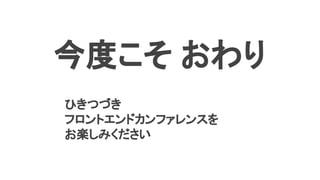 ひきつづき
フロントエンドカンファレンスを
お楽しみください
今度こそ おわり
 