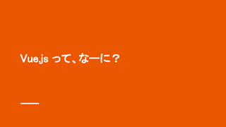 Vue.js って、なーに？ 
 