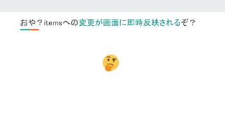 おや？itemsへの変更が画面に即時反映されるぞ？ 
 