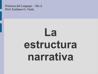 La
estructura
narrativa
Prácticas del Lenguaje – 2do A
Prof. Emiliano G. Vuela
 