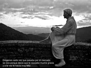 Diógenes cada vez que pasaba por el mercado
se reía porque decía que le causaba mucha gracia
y a la vez le hacía muy feliz
 