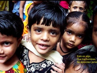 Esto es algo,
Que los hombres,
No aprenden jamás
 