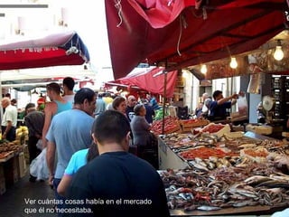 Ver cuántas cosas había en el mercado
que él no necesitaba.
 