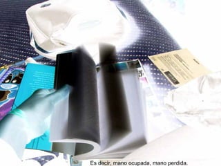 Es decir, mano ocupada, mano perdida.
 