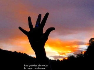 Los grandes al mundo,
le hacen mucho mal.
 