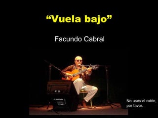 “ Vuela bajo” Facundo Cabral No uses el ratón, por favor. 