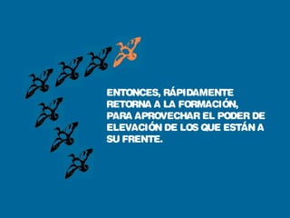 ENTONCES, RÁPIDAMENTE
RETORNA A LA FORMACIÓN,
PARA APROVECHAR EL PODER DE
ELEVACIÓN DE LOS QUE ESTÁN A
SU FRENTE.
 