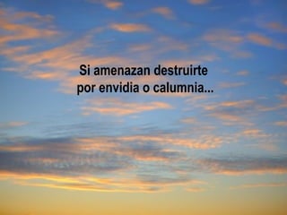 Si amenazan destruirte
                      por envidia o calumnia...




10.- Come más alimentos que crezcan en los árboles y en las
plantas y menos alimentos que sean manufacturados en
plantas industriales o que requieran un sacrificio.
 