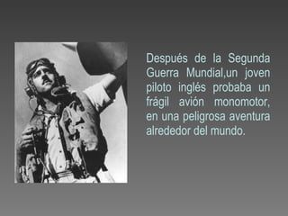 Después de la Segunda
Guerra Mundial,un joven
piloto inglés probaba un
frágil avión monomotor,
en una peligrosa aventura
alrededor del mundo.
 