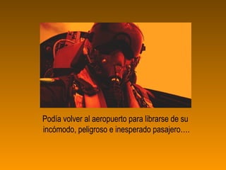 Podía volver al aeropuerto para librarse de su
incómodo, peligroso e inesperado pasajero….
 