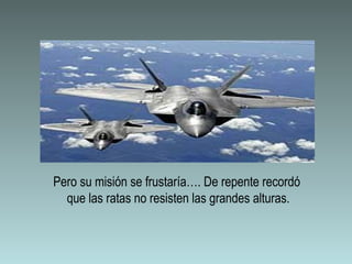 Pero su misión se frustaría…. De repente recordó
  que las ratas no resisten las grandes alturas.
 