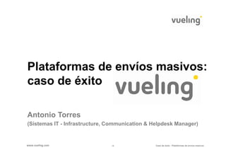 Plataformas de envíos masivos:
caso de éxito

Antonio Torres
(Sistemas IT - Infrastructure, Communication & Helpdesk Manager)


www.vueling.com                -1-              Caso de éxito - Plataformas de envíos masivos
 