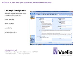 Powered by Newsflash
AIMediacomms Ltd
1 Bath Place | Rivington Street | London | EC2A 3DA
Tel: 020 7690 8885 | Fax: 020 7690 0420
Software to transform your media and stakeholder interactions
Campaign management
Multiple campaign communication
management in one system
Public relations
Media relations
Advertising
Corporate branding
 