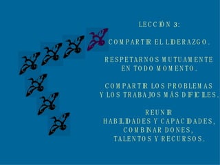 LECCIÓN 3: COMPARTIR EL LIDERAZGO. RESPETARNOS MUTUAMENTE EN TODO MOMENTO. COMPARTIR LOS PROBLEMAS Y LOS TRABAJOS MÁS DIFICILES. REUNIR HABILIDADES Y CAPACIDADES, COMBINAR DONES,  TALENTOS Y RECURSOS. 