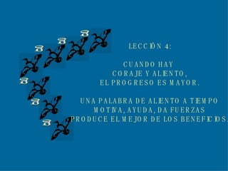 g g g g g g LECCIÓN 4: CUANDO HAY  CORAJE Y ALIENTO, EL PROGRESO ES MAYOR. UNA PALABRA DE ALIENTO A TIEMPO MOTIVA, AYUDA, DA FUERZAS PRODUCE EL MEJOR DE LOS BENEFICIOS. 