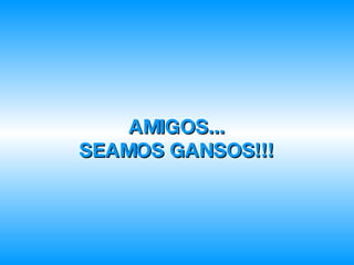 AMIGOS... SEAMOS GANSOS!!! 