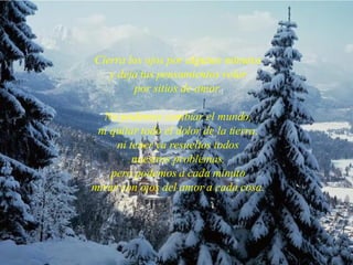 Cierra los ojos por algunos minutos y deja tus pensamientos volar por sitios de amor. No podemos cambiar el mundo, ni quitar todo el dolor de la tierra, ni tener ya resueltos todos nuestros problemas, pero podemos a cada minuto mirar con ojos del amor a cada cosa. 