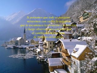 Si pensamos que todo es pasajero, miraremos con cariño lo negativo que te encamina a la elevación y perfección, y luego observaremos con felicidad el cambio del mal en bien, de tristezas en alegrías. 