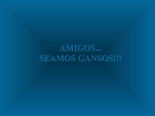 AMIGOS... SEAMOS GANSOS!!! 
