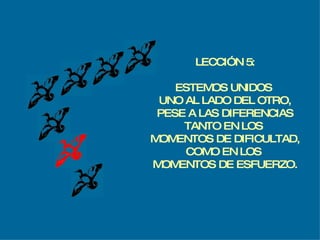 LECCIÓN 5: ESTEMOS UNIDOS  UNO AL LADO DEL OTRO, PESE A LAS DIFERENCIAS TANTO EN LOS  MOMENTOS DE DIFICULTAD, COMO EN LOS  MOMENTOS DE ESFUERZO. 