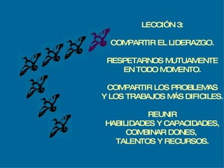 LECCIÓN 3: COMPARTIR EL LIDERAZGO. RESPETARNOS MUTUAMENTE EN TODO MOMENTO. COMPARTIR LOS PROBLEMAS Y LOS TRABAJOS MÁS DIFICILES. REUNIR HABILIDADES Y CAPACIDADES, COMBINAR DONES,  TALENTOS Y RECURSOS. 