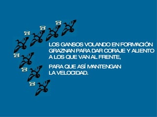 g g g g g g LOS GANSOS VOLANDO EN FORMACIÓN GRAZNAN PARA DAR CORAJE Y ALIENTO A LOS QUE VAN AL FRENTE, PARA QUE ASÍ MANTENGAN LA VELOCIDAD. 