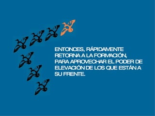 ENTONCES, RÁPIDAMENTE RETORNA A LA FORMACIÓN, PARA APROVECHAR EL PODER DE  ELEVACIÓN DE LOS QUE ESTÁN A  SU FRENTE. 