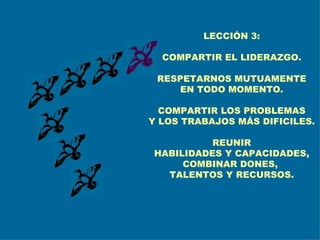 LECCIÓN 3: COMPARTIR EL LIDERAZGO. RESPETARNOS MUTUAMENTE EN TODO MOMENTO. COMPARTIR LOS PROBLEMAS Y LOS TRABAJOS MÁS DIFICILES. REUNIR HABILIDADES Y CAPACIDADES, COMBINAR DONES,  TALENTOS Y RECURSOS. 