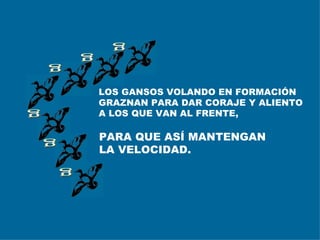 g g g g g g LOS GANSOS VOLANDO EN FORMACIÓN GRAZNAN PARA DAR CORAJE Y ALIENTO A LOS QUE VAN AL FRENTE, PARA QUE ASÍ MANTENGAN LA VELOCIDAD. 