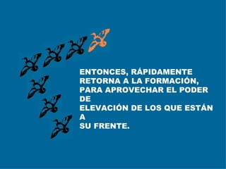 ENTONCES, RÁPIDAMENTE RETORNA A LA FORMACIÓN, PARA APROVECHAR EL PODER DE  ELEVACIÓN DE LOS QUE ESTÁN A  SU FRENTE. 