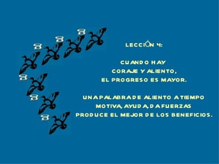 g g g g g g LECCIÓN 4: CUANDO HAY  CORAJE Y ALIENTO, EL PROGRESO ES MAYOR. UNA PALABRA DE ALIENTO A TIEMPO MOTIVA, AYUDA, DA FUERZAS PRODUCE EL MEJOR DE LOS BENEFICIOS. 