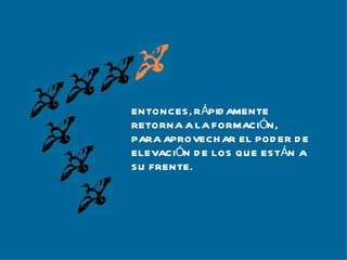 ENTONCES, RÁPIDAMENTE RETORNA A LA FORMACIÓN, PARA APROVECHAR EL PODER DE  ELEVACIÓN DE LOS QUE ESTÁN A  SU FRENTE. 