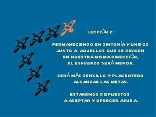 LECCIÓN 2: PERMANECIENDO EN SINTONÍA Y UNIDOS JUNTO A  AQUELLOS QUE SE DIRIGEN EN NUESTRA MISMA DIRECCIÓN, EL ESFUERZO SERÁ MENOR. SERÁ MÁS SENCILLO Y PLACENTERO ALCANZAR LAS METAS. ESTAREMOS DISPUESTOS  A ACEPTAR Y OFRECER AYUDA. 