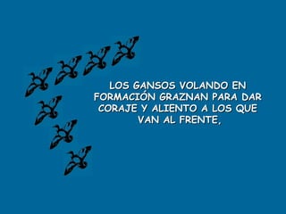 LOS GANSOS VOLANDO EN
FORMACIÓN GRAZNAN PARA DAR
 CORAJE Y ALIENTO A LOS QUE
        VAN AL FRENTE,
 