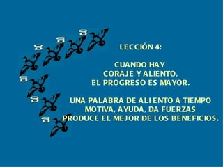 g g g g g g LECCIÓN 4: CUANDO HAY  CORAJE Y ALIENTO, EL PROGRESO ES MAYOR. UNA PALABRA DE ALI ENTO A TIEMPO MOTIVA, AYUDA, DA FUERZAS PRODUCE EL MEJOR DE LOS BENEFICIOS. 
