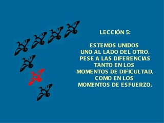 LECCIÓN 5: ESTEMOS UNIDOS  UNO AL LADO DEL OTRO, PESE A LAS DIFERENCIAS TANTO EN LOS  MOMENTOS DE DIFICULTAD, COMO EN LOS  MOMENTOS DE ESFUERZO. 