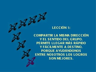 LECCIÓN 1: COMPARTIR LA MISMA DIRECCIÓN Y EL SENTIDO DEL GRUPO, PERMITE LLEGAR MÁS RÁPIDO Y FÁCILMENTE A DESTINO, PORQUE AYUDÁNDONOS ENTRE NOSOTROS LOS LOGROS SON MEJORES. 