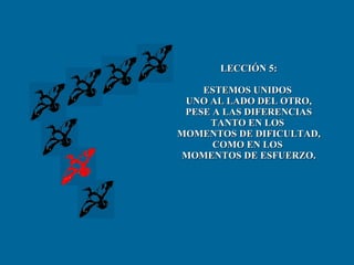 LECCIÓN 5: ESTEMOS UNIDOS  UNO AL LADO DEL OTRO, PESE A LAS DIFERENCIAS TANTO EN LOS  MOMENTOS DE DIFICULTAD, COMO EN LOS  MOMENTOS DE ESFUERZO. 