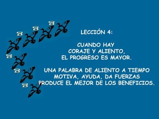 LECCIÓN 4:
CUANDO HAY
CORAJE Y ALIENTO,
EL PROGRESO ES MAYOR.
UNA PALABRA DE ALIENTO A TIEMPO
MOTIVA, AYUDA, DA FUERZAS
PRODUCE EL MEJOR DE LOS BENEFICIOS.
 