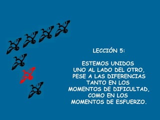 LECCIÓN 5:
ESTEMOS UNIDOS
UNO AL LADO DEL OTRO,
PESE A LAS DIFERENCIAS
TANTO EN LOS
MOMENTOS DE DIFICULTAD,
COMO EN LOS
MOMENTOS DE ESFUERZO.
 
