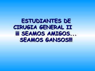 ESTUDIANTES DEESTUDIANTES DE
CIRUGIA GENERAL IICIRUGIA GENERAL II
¡¡¡ SEAMOS AMIGOS...¡¡¡ SEAMOS AMIGOS...
SEAMOS GANSOS!!!SEAMOS GANSOS!!!
 