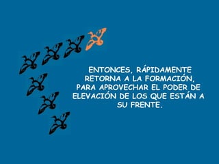 ENTONCES, RÁPIDAMENTE
RETORNA A LA FORMACIÓN,
PARA APROVECHAR EL PODER DE
ELEVACIÓN DE LOS QUE ESTÁN A
SU FRENTE.
 