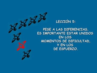 LECCIÓN 5: PESE A LAS DIFERENCIAS, ES IMPORTANTE ESTAR UNIDOS  EN LOS  MOMENTOS DE DIFICULTAD, Y EN LOS  DE ESFUERZO. 