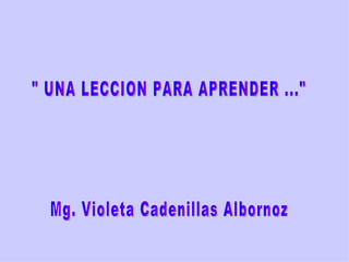 &quot; UNA LECCION PARA APRENDER ...&quot; Mg. Violeta Cadenillas Albornoz 