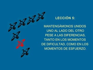 LECCIÓN 5:
MANTENGÁMONOS UNIDOS
UNO AL LADO DEL OTRO
PESE A LAS DIFERENCIAS,
TANTO EN LOS MOMENTOS
DE DIFICULTAD, COMO EN LOS
MOMENTOS DE ESFUERZO.
 