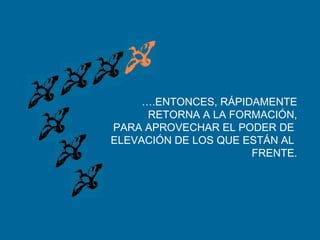 ….ENTONCES, RÁPIDAMENTE
RETORNA A LA FORMACIÓN,
PARA APROVECHAR EL PODER DE
ELEVACIÓN DE LOS QUE ESTÁN AL
FRENTE.
 